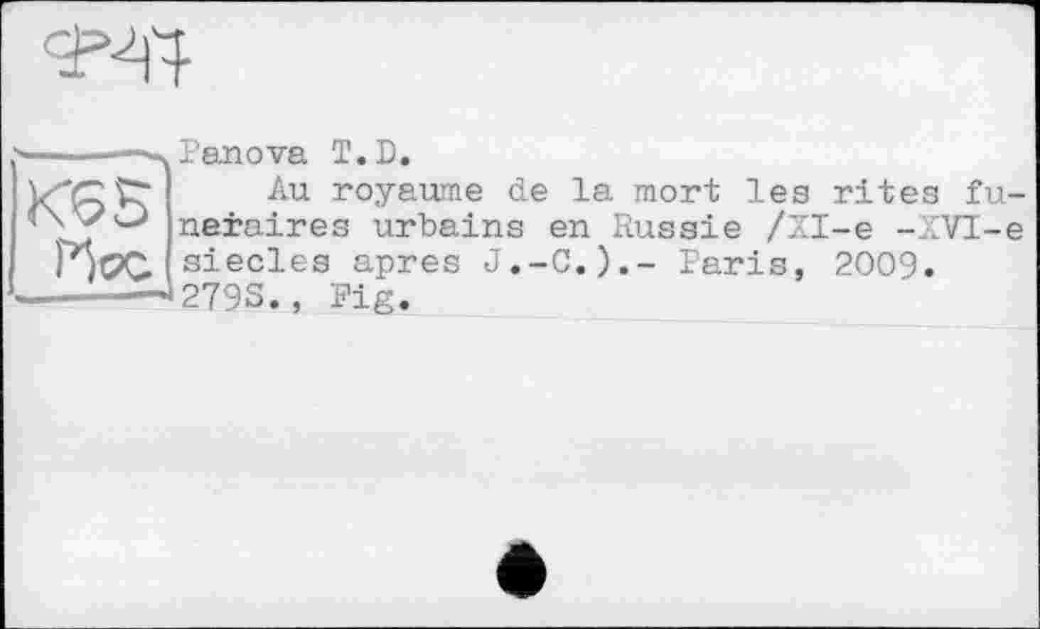 ﻿
----—Panova T.D.
'СЇ? Au r°yawne de la mort les rites fu-neraires urbains en Russie /ХІ-е -XVI-e Hoc siècles apres J.-C.).- Paris, 2009.
-----J279S., Fig.